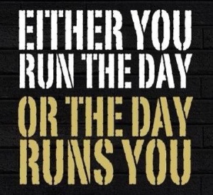either you run the day or the day runs you